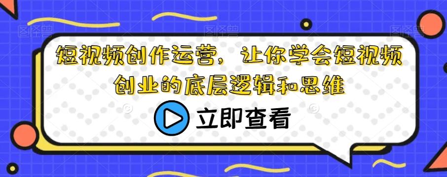 短视频创作运营，让你学会短视频创业的底层逻辑和思维-知库