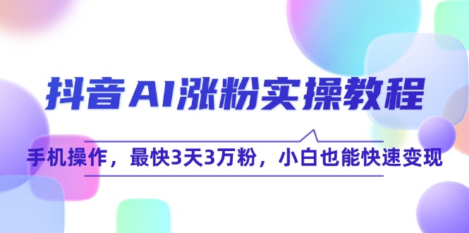 抖音AI涨粉实操教程，手机操作，最快3天3万粉，小白也能快速变现-知库