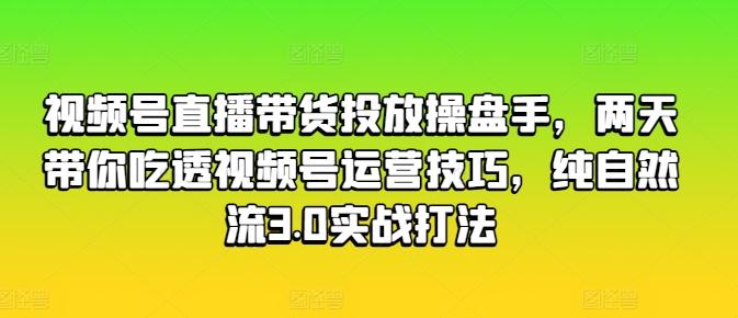 视频号直播带货投放操盘手，两天带你吃透视频号运营技巧，纯自然流3.0实战打法-知库