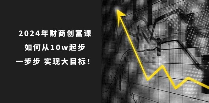 2024年 财商-创富课：如何从10w起步，一步步 实现大目标！-知库