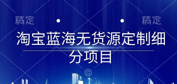 淘宝蓝海无货源定制细分项目，从0到起店实操全流程【揭秘】-知库