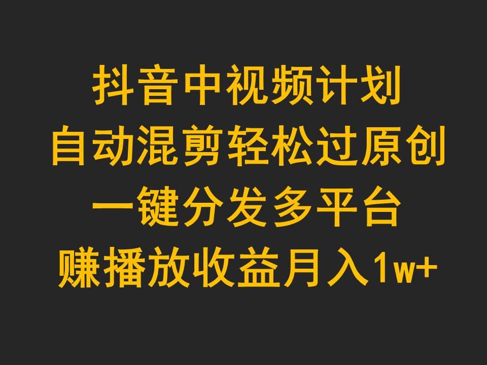 (9825期)抖音中视频计划，自动混剪轻松过原创，一键分发多平台赚播放收益，月入1w+-知库