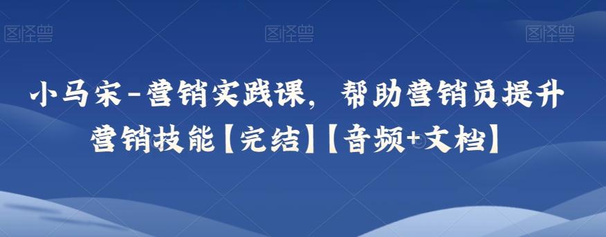 小马宋-营销实践课，帮助营销员提升营销技能【完结】【音频+文档】-知库