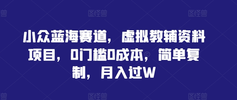 小众蓝海赛道，虚拟教辅资料项目，0门槛0成本，简单复制，月入过W【揭秘】-知库