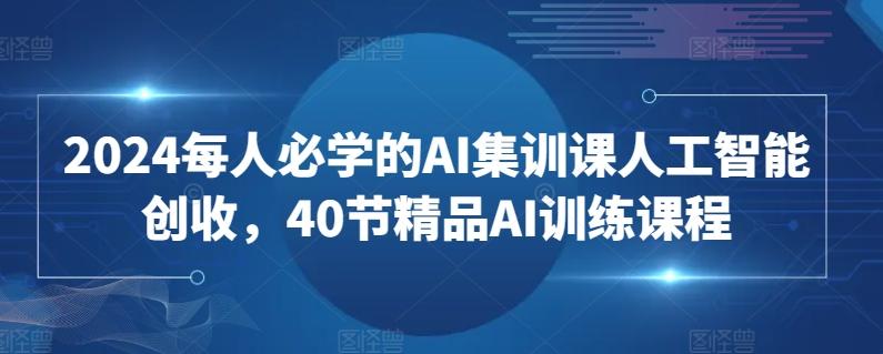 2024每人必学的AI集训课人工智能创收，40节精品AI训练课程-知库