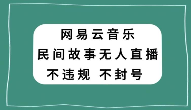 网易云民间故事无人直播，零投入低风险、人人可做【揭秘】-知库