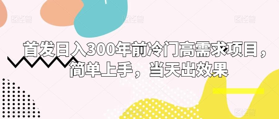 首发日入300年前冷门高需求项目，简单上手，当天出效果-知库