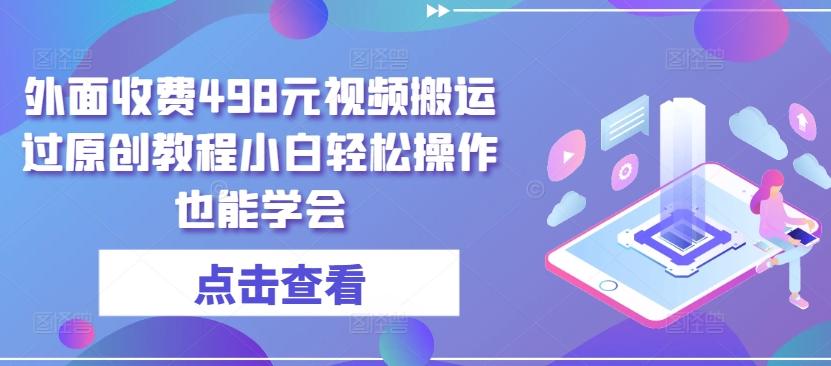 外面收费498元视频搬运过原创教程小白轻松操作也能学会【揭秘】-知库