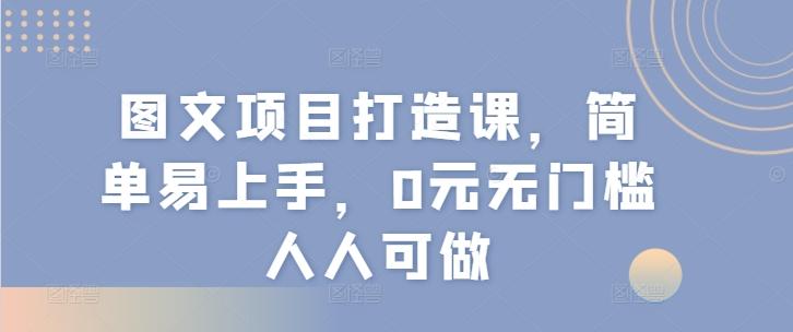 图文项目打造课，简单易上手，0元无门槛人人可做-知库