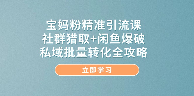 宝妈粉精准引流课，社群猎取+闲鱼爆破，私域批量转化全攻略-知库