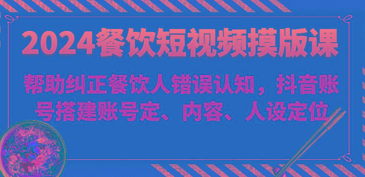 2024餐饮短视频摸版课-帮助纠正餐饮人错误认知，抖音账号搭建账号定、内容、人设定位-知库