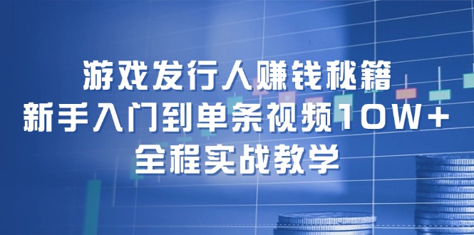 游戏发行人赚钱秘籍：新手入门到单条视频10W+，全程实战教学-知库