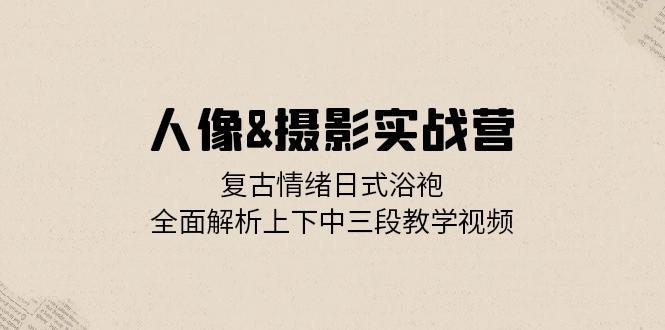 人像&摄影实战营：复古情绪日式浴袍，全面解析上下中三段教学视频-知库