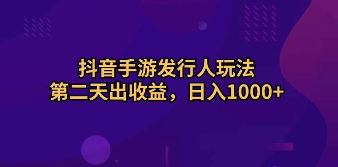 抖音手游发行人玩法，第二天出收益，日入1000+-知库