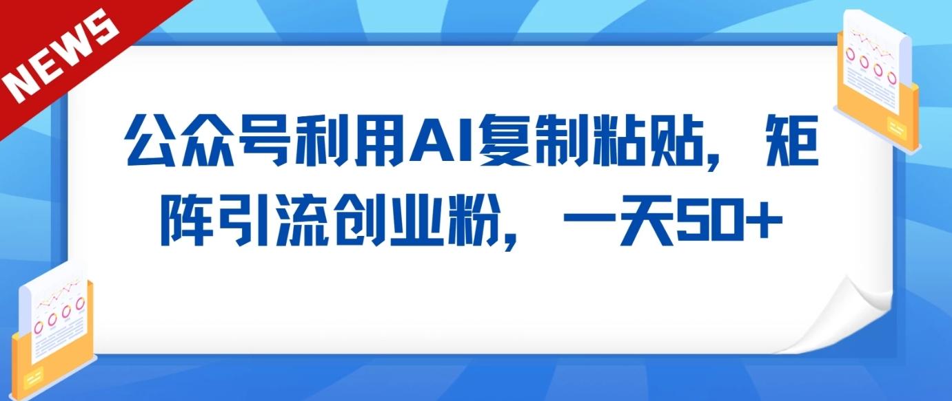 公众号利用AI工具复制粘贴矩阵引流创业粉，一天50+-知库