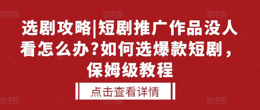 选剧攻略|短剧推广作品没人看怎么办?如何选爆款短剧，保姆级教程-知库