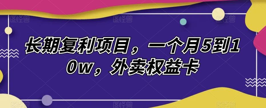 长期复利项目，一个月5到10w，外卖权益卡-知库