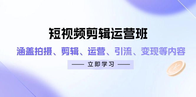 短视频剪辑运营班：涵盖拍摄、剪辑、运营、引流、变现等内容-知库