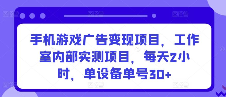 手机游戏广告变现项目，工作室内部实测项目，每天2小时，单设备单号30+【揭秘】-知库