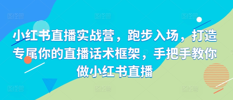 小红书直播实战营，跑步入场，打造专属你的直播话术框架，手把手教你做小红书直播-知库