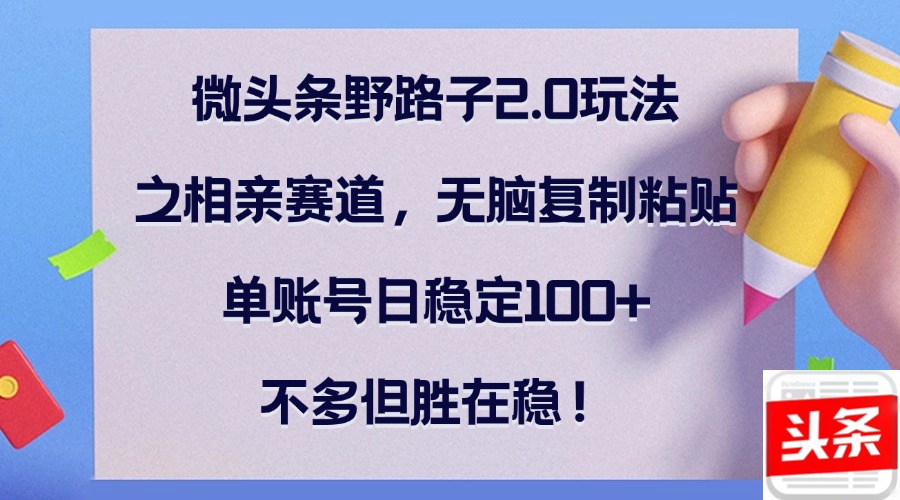 微头条野路子2.0玩法之相亲赛道，无脑复制粘贴，单账号日稳定100+，不…-知库