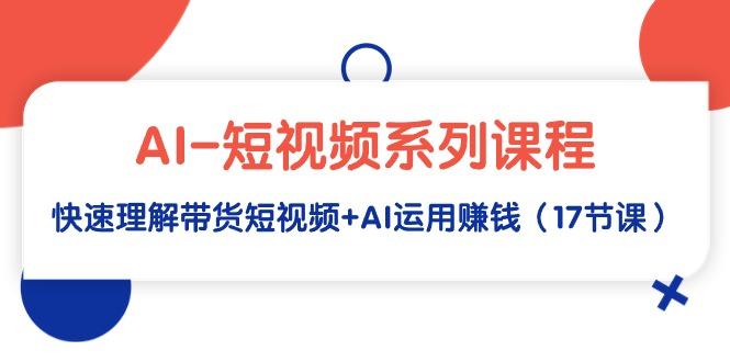 (9315期)AI-短视频系列课程，快速理解带货短视频+AI运用赚钱(17节课)-知库