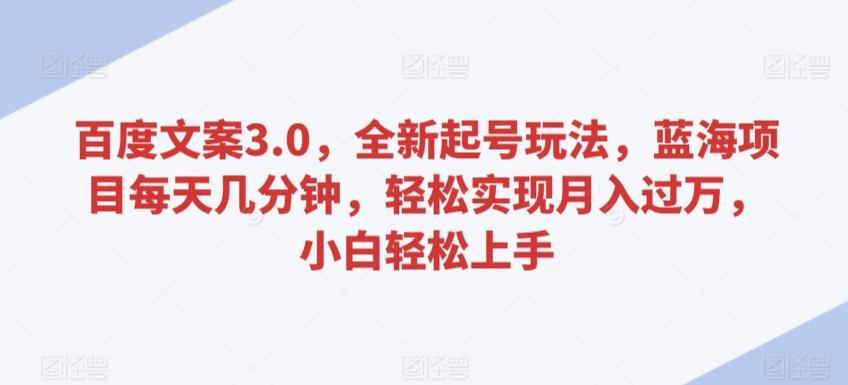 百度文案3.0，全新起号玩法，蓝海项目每天几分钟，轻松实现月入过万，小白轻松上手【揭秘】-知库