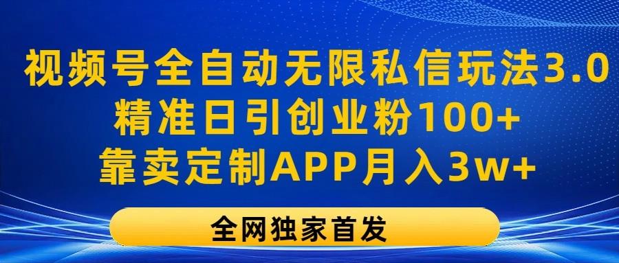 视频号全自动无限私信玩法3.0，精准日引创业粉100+，靠卖定制APP月入3w+-知库