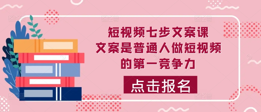 短视频七步文案课，文案是普通人做短视频的第一竞争力，如何写出划不走的文案-知库