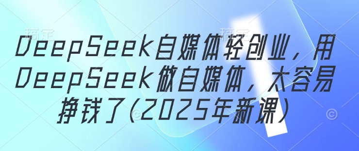 DeepSeek自媒体轻创业，用DeepSeek做自媒体，太容易挣钱了(2025年新课)-知库