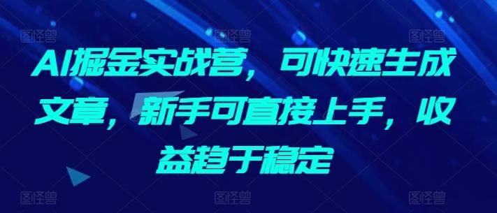 AI掘金实战营，可快速生成文章，新手可直接上手，收益趋于稳定-知库