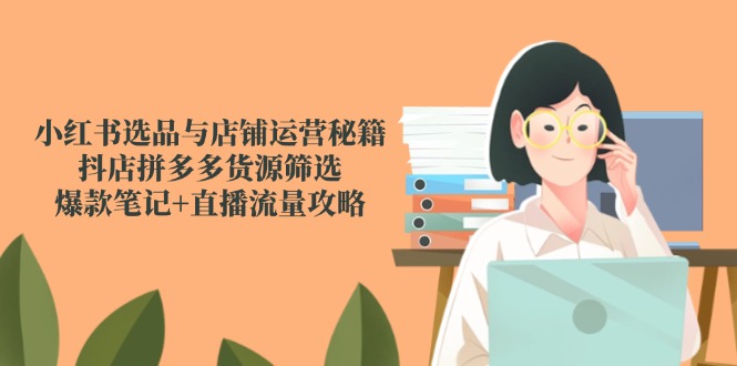 小红书选品与店铺运营秘籍，抖店拼多多货源筛选，爆款笔记+直播流量攻略-知库