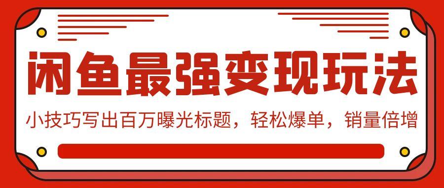 (9606期)闲鱼最强变现玩法：小技巧写出百万曝光标题，轻松爆单，销量倍增-知库