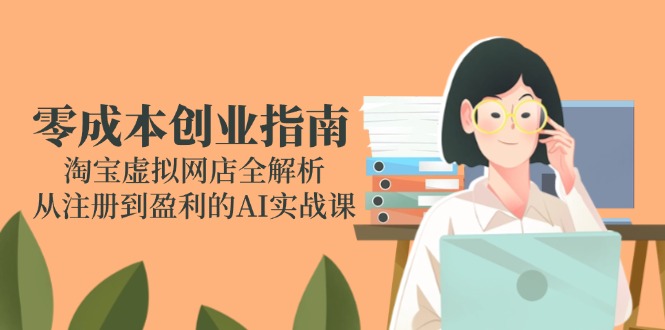 零成本创业指南：淘宝虚拟网店全解析，从注册到盈利的AI实战课-知库