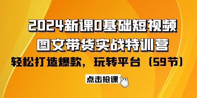 (9911期)2024新课0基础短视频+图文带货实战特训营：玩转平台，轻松打造爆款(59节)-知库