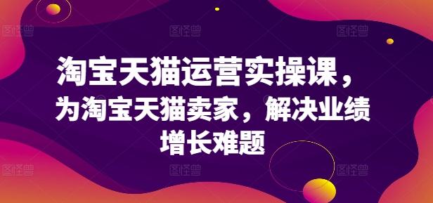 淘宝天猫运营实操课，为淘宝天猫卖家，解决业绩增长难题-知库