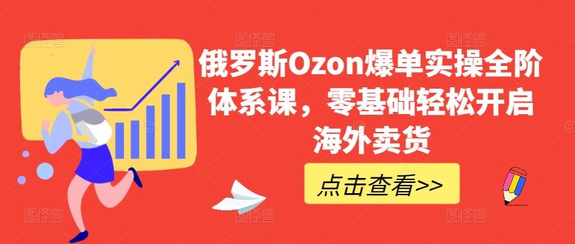 俄罗斯Ozon爆单实操全阶体系课，零基础轻松开启海外卖货-知库