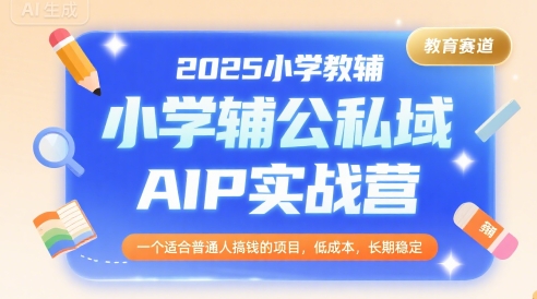 2025小学教辅公私域AIP实战营，一个适合普通人搞钱的项目，低成本，长期稳定-知库