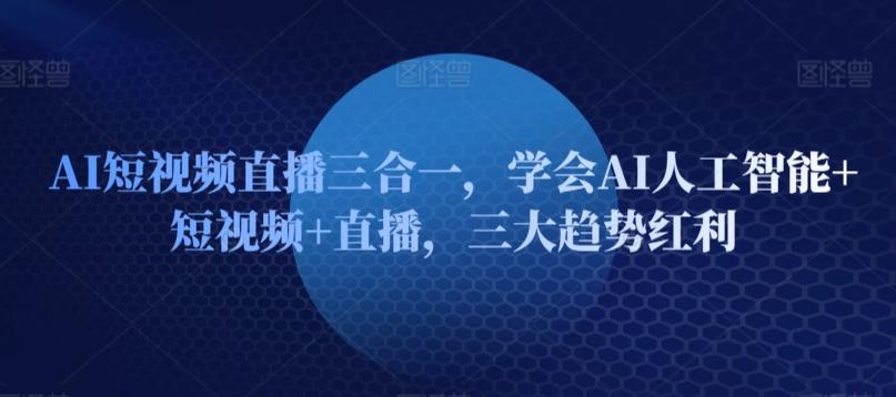 AI短视频直播三合一，学会AI人工智能+短视频+直播，三大趋势红利-知库