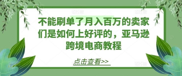 不能刷单了月入百万的卖家们是如何上好评的，亚马逊跨境电商教程-知库