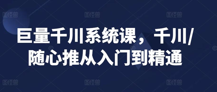 巨量千川系统课，千川/随心推从入门到精通-知库