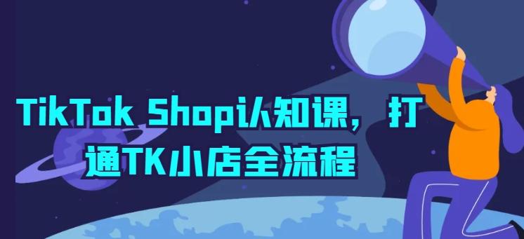 TikTok Shop认知课，打通TK小店全流程-知库