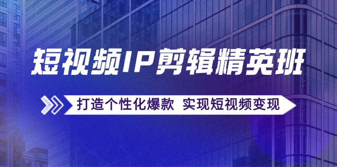 短视频IP剪辑精英班：复刻爆款秘籍，打造个性化爆款 实现短视频变现-知库