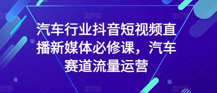 汽车行业抖音短视频直播新媒体必修课，汽车赛道流量运营-知库