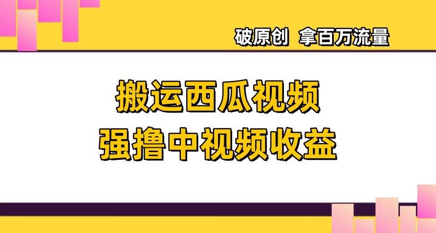 搬运西瓜视频强撸中视频收益，日赚600+破原创，拿百万流量【揭秘】-知库