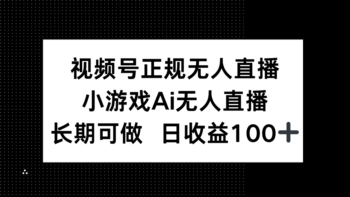 视频号正规无人直播，小游戏AI无人直播，长期可做，日收益100+-知库