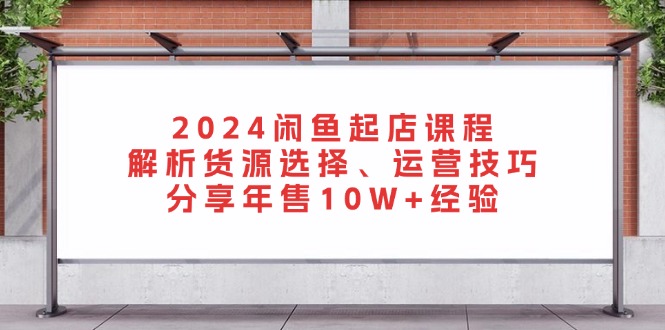 2024闲鱼起店课程：解析货源选择、运营技巧，分享年售10W+经验-知库