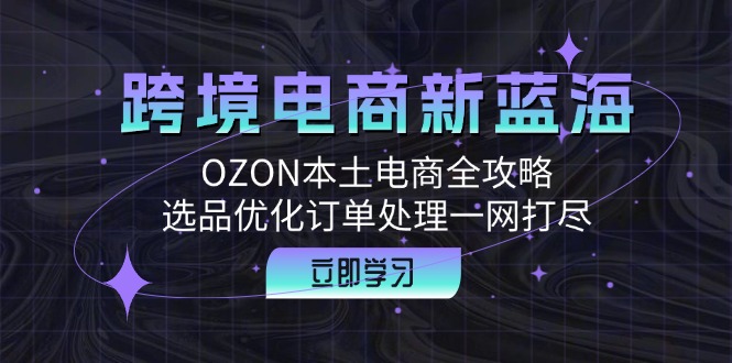 跨境电商新蓝海：OZON本土电商全攻略，选品优化订单处理一网打尽-知库