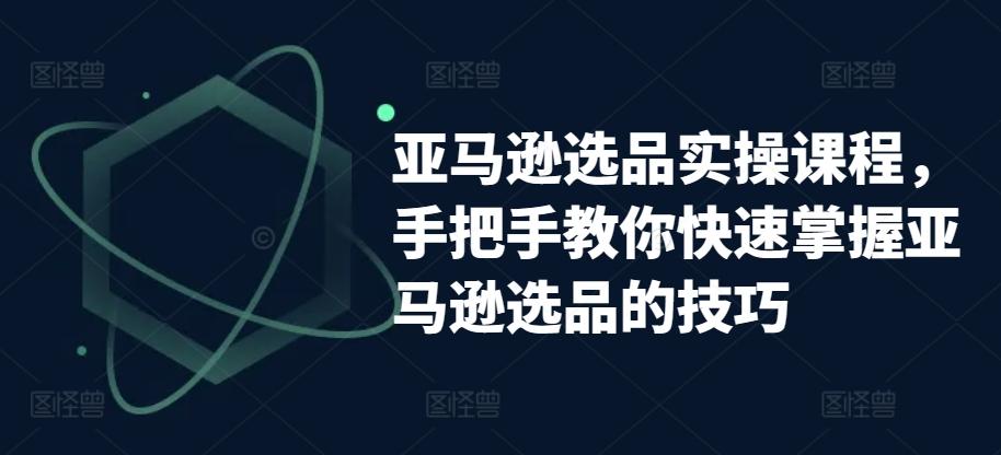 亚马逊选品实操课程，手把手教你快速掌握亚马逊选品的技巧-知库