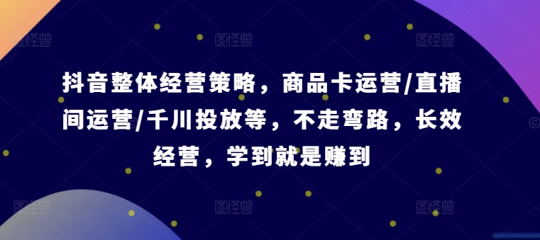 抖音整体经营策略，商品卡运营/直播间运营/千川投放等，不走弯路，学到就是赚到【录音】-知库